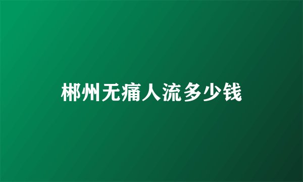 郴州无痛人流多少钱