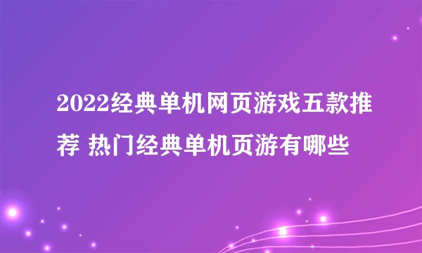 2022经典单机网页游戏五款推荐 热门经典单机页游有哪些