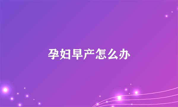 孕妇早产怎么办
