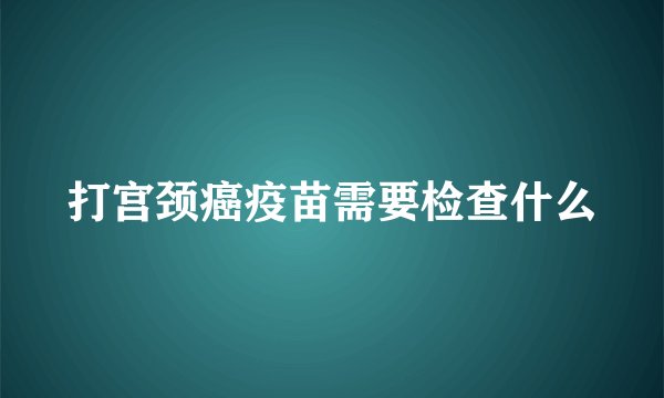 打宫颈癌疫苗需要检查什么