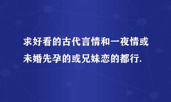求好看的古代言情和一夜情或未婚先孕的或兄妹恋的都行.