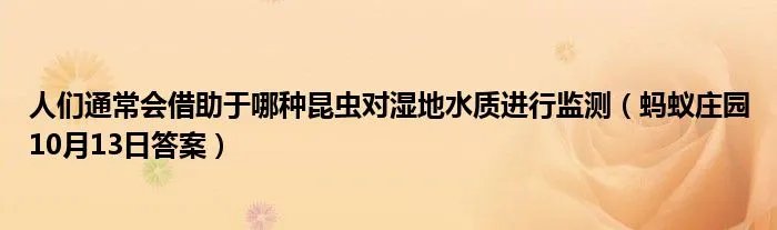 人们通常会借助于哪种昆虫对湿地水质进行监测(蚂蚁庄园10月13日答案)