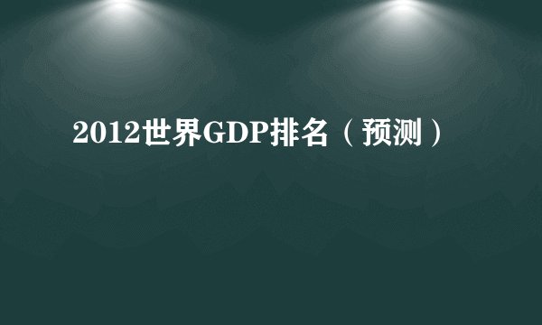 2012世界GDP排名(预测)