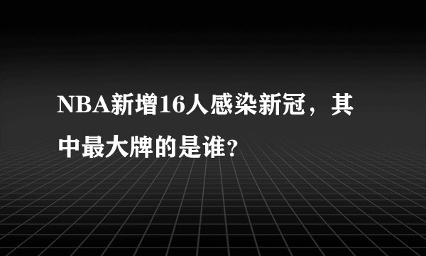 NBA新增16人感染新冠,其中最大牌的是谁?