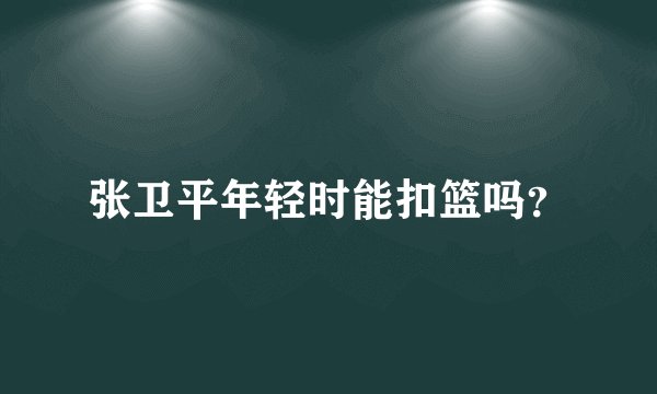 张卫平年轻时能扣篮吗？