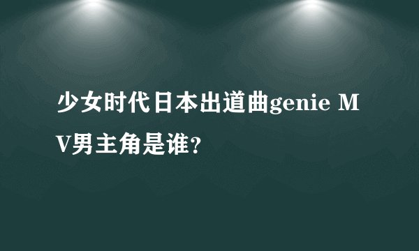 少女时代日本出道曲genie MV男主角是谁？