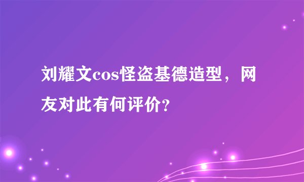 刘耀文cos怪盗基德造型,网友对此有何评价?