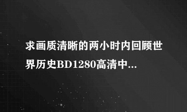求画质清晰的两小时内回顾世界历史BD1280高清中英双字种子下载,谢恩公!
