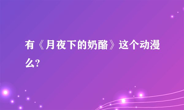 有《月夜下的奶酪》这个动漫么?