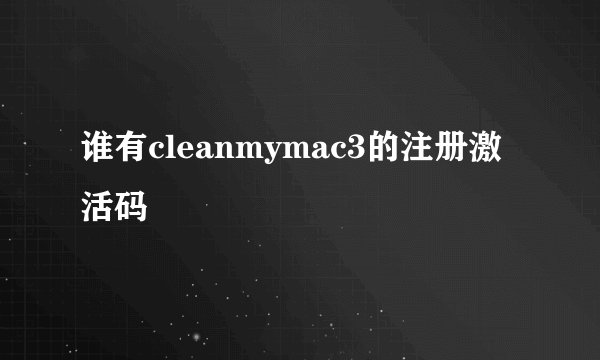 谁有cleanmymac3的注册激活码