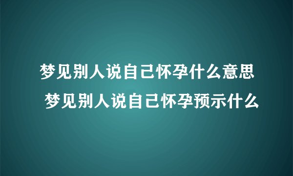 梦见别人说自己怀孕什么意思 梦见别人说自己怀孕预示什么