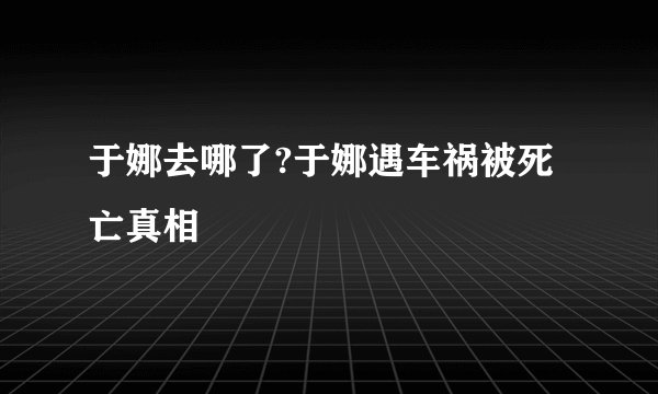 于娜去哪了?于娜遇车祸被死亡真相