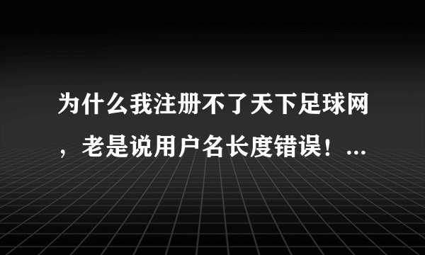 为什么我注册不了天下足球网，老是说用户名长度错误！！！或者谁帮我注册一个，谢谢！！！
