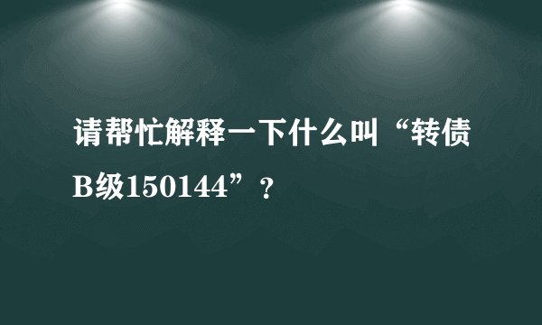 请帮忙解释一下什么叫“转债B级150144”?