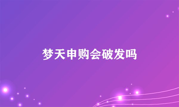 梦天申购会破发吗
