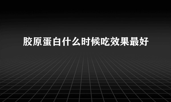 胶原蛋白什么时候吃效果最好