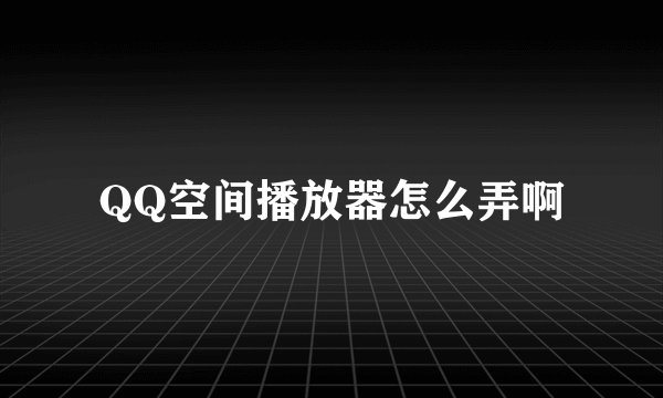 QQ空间播放器怎么弄啊