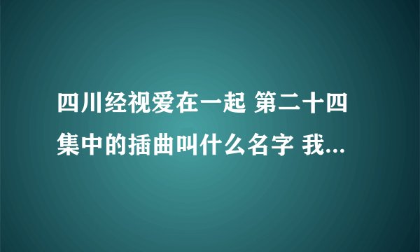 四川经视爱在一起 第二十四集中的插曲叫什么名字 我这里有一句歌词“不曾相间却依然感受你的呼吸”