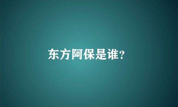 东方阿保是谁?