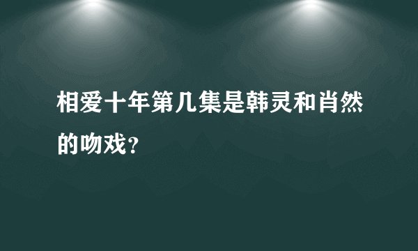 相爱十年第几集是韩灵和肖然的吻戏?