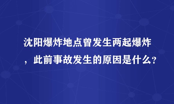 沈阳爆炸地点曾发生两起爆炸，此前事故发生的原因是什么？
