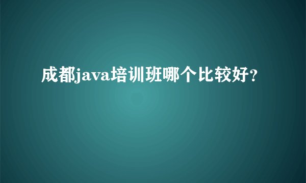 成都java培训班哪个比较好?