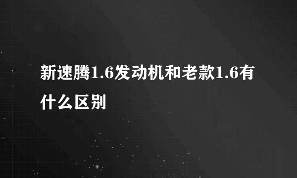 新速腾1.6发动机和老款1.6有什么区别