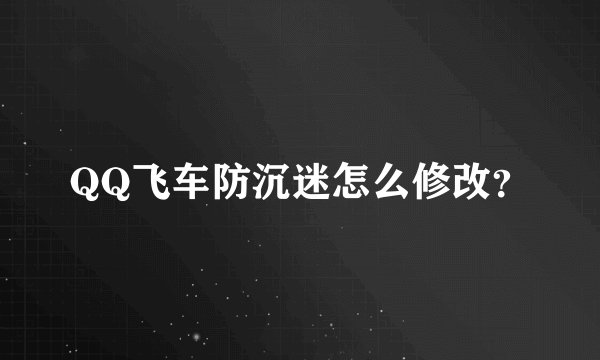 QQ飞车防沉迷怎么修改？