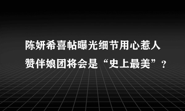 陈妍希喜帖曝光细节用心惹人赞伴娘团将会是“史上最美”?