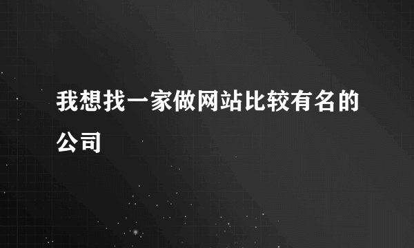 我想找一家做网站比较有名的公司