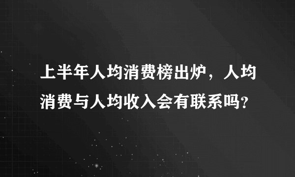 上半年人均消费榜出炉，人均消费与人均收入会有联系吗？