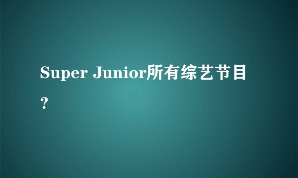 Super Junior所有综艺节目？