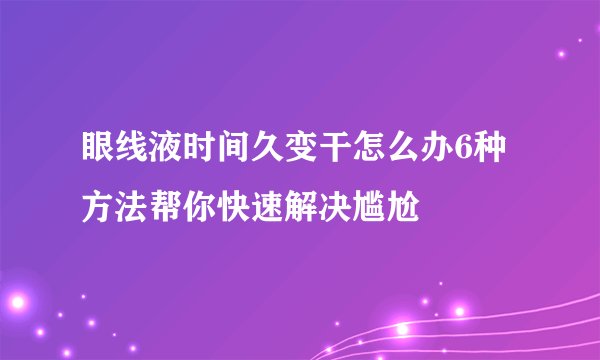 眼线液时间久变干怎么办6种方法帮你快速解决尴尬