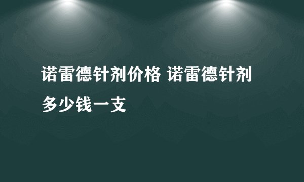 诺雷德针剂价格 诺雷德针剂多少钱一支