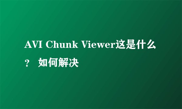 AVI Chunk Viewer这是什么？ 如何解决