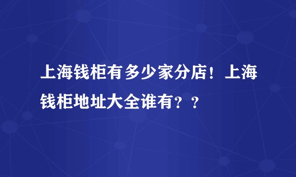 上海钱柜有多少家分店!上海钱柜地址大全谁有??