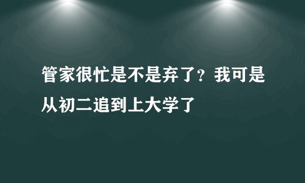 管家很忙是不是弃了?我可是从初二追到上大学了