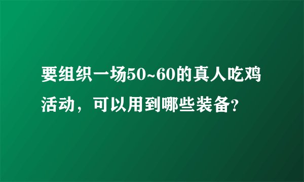 要组织一场50~60的真人吃鸡活动，可以用到哪些装备？