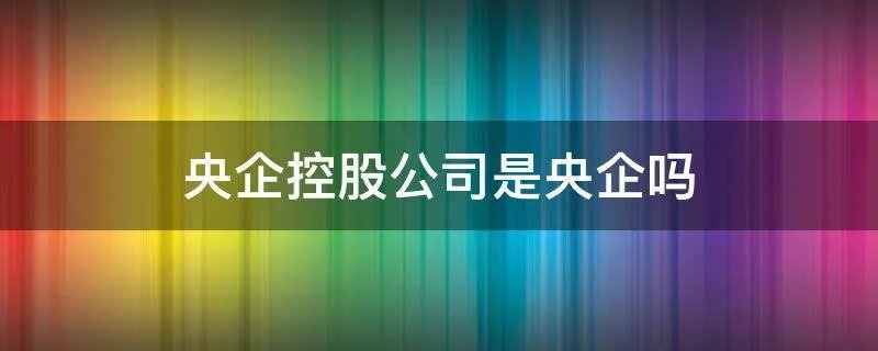 央企控股公司是央企吗