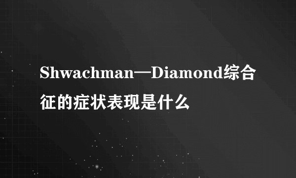 Shwachman—Diamond综合征的症状表现是什么