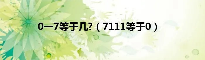 0一7等于几?（7111等于0）