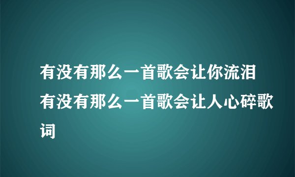 有没有那么一首歌会让你流泪有没有那么一首歌会让人心碎歌词