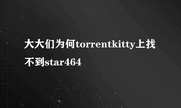 大大们为何torrentkitty上找不到star464