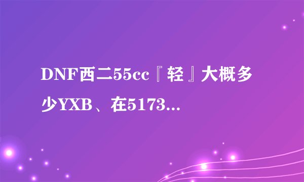 DNF西二55cc『轻』大概多少YXB、在5173上买多少RMB、5173上YXB比RMB是卟是18