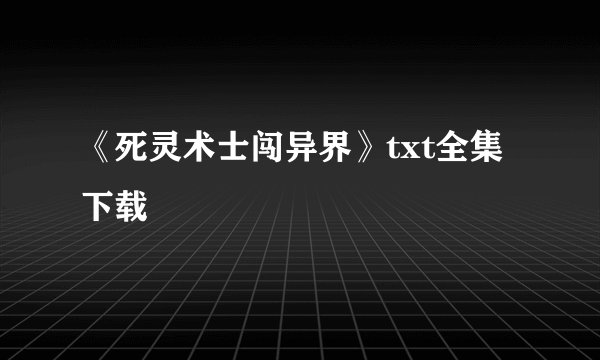 《死灵术士闯异界》txt全集下载