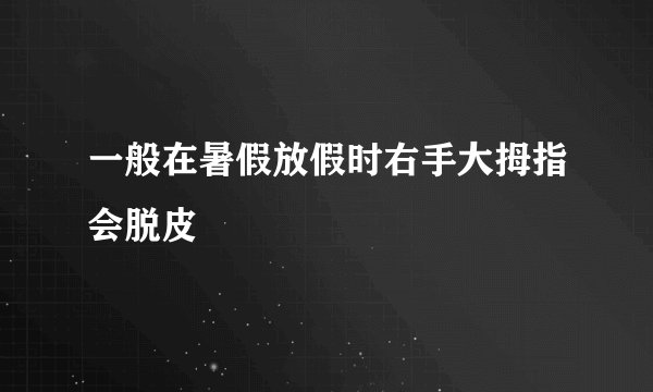 一般在暑假放假时右手大拇指会脱皮