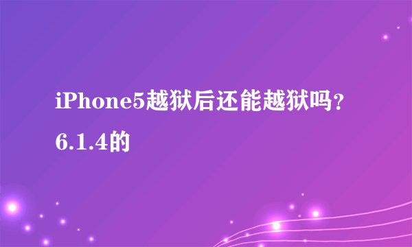 iPhone5越狱后还能越狱吗?6.1.4的
