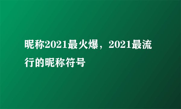 昵称2021最火爆,2021最流行的昵称符号