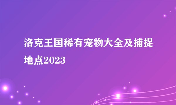洛克王国稀有宠物大全及捕捉地点2023