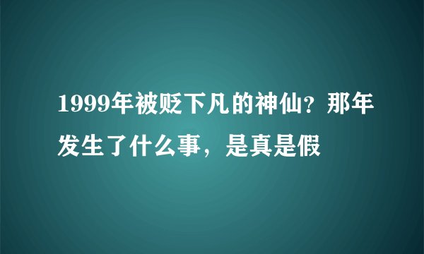 1999年被贬下凡的神仙？那年发生了什么事，是真是假
